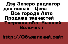 Дэу Эсперо радиатор двс новый › Цена ­ 2 300 - Все города Авто » Продажа запчастей   . Тверская обл.,Вышний Волочек г.